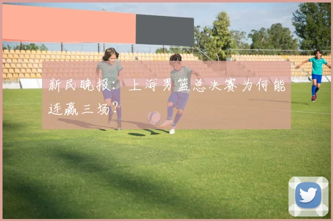 新民晚报：上海男篮总决赛为何能连赢三场？