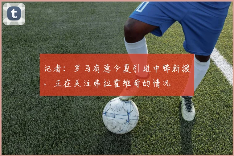 记者：罗马有意今夏引进中锋新援，正在关注弗拉霍维奇的情况