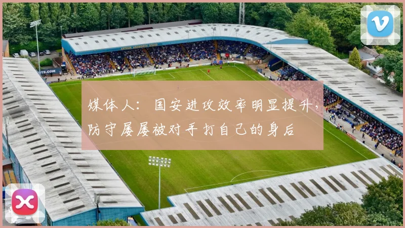 媒体人：国安进攻效率明显提升，防守屡屡被对手打自己的身后