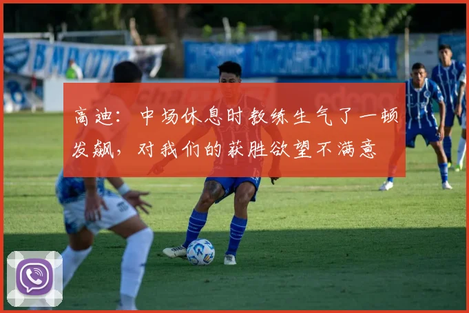 高迪：中场休息时教练生气了一顿发飙，对我们的获胜欲望不满意