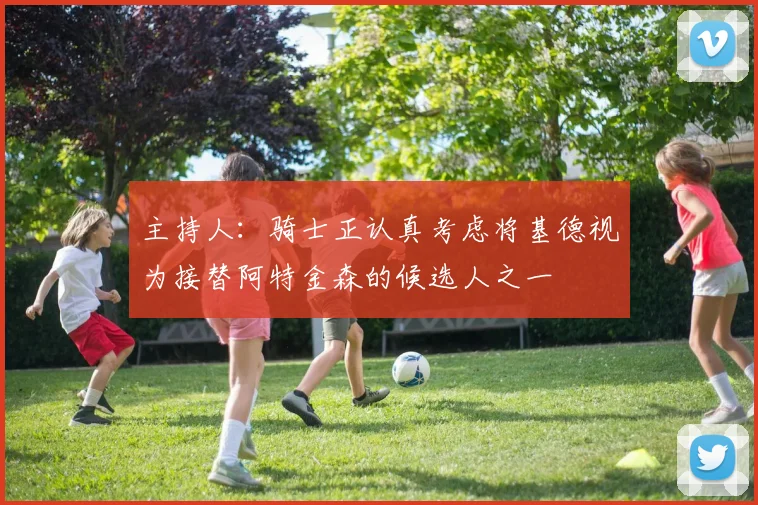 主持人：骑士正认真考虑将基德视为接替阿特金森的候选人之一