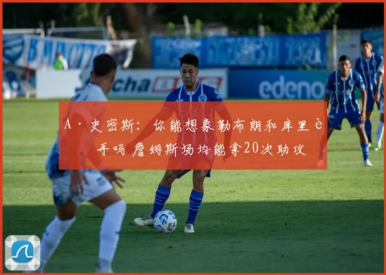 A·史密斯：你能想象勒布朗和库里联手吗 詹姆斯场均能拿20次助攻
