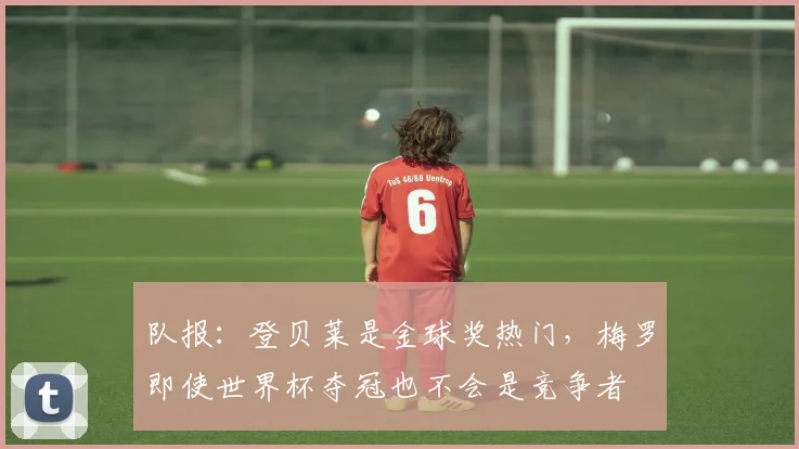 队报：登贝莱是金球奖热门，梅罗即使世界杯夺冠也不会是竞争者